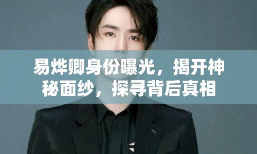 易燁卿身份曝光，揭開神秘面紗，探尋背后真相
