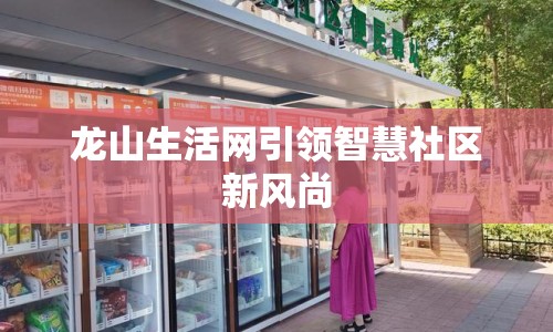 龍山生活網(wǎng)引領(lǐng)智慧社區(qū)新風(fēng)尚