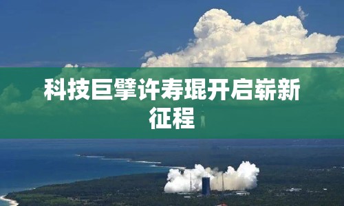 科技巨擘許壽琨開啟嶄新征程