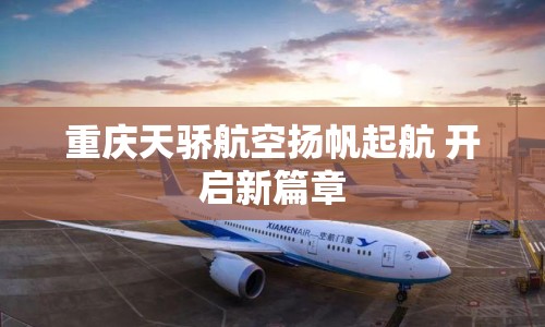 重慶天驕航空揚(yáng)帆起航 開啟新篇章
