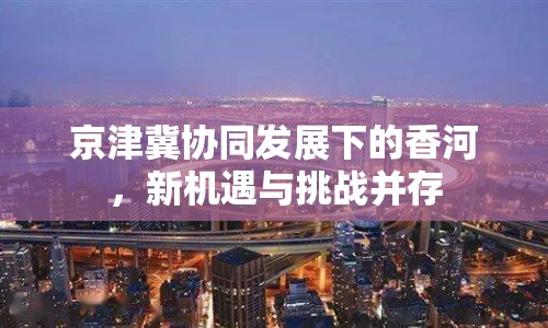 京津冀協(xié)同發(fā)展下的香河，新機(jī)遇與挑戰(zhàn)并存