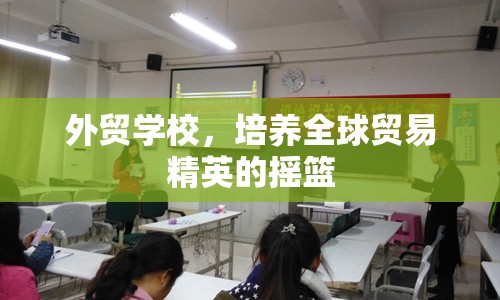 外貿(mào)學校，培養(yǎng)全球貿(mào)易精英的搖籃