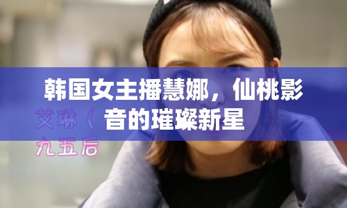 韓國女主播慧娜，仙桃影音的璀璨新星