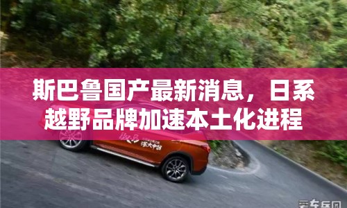 斯巴魯國(guó)產(chǎn)最新消息，日系越野品牌加速本土化進(jìn)程