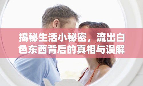 揭秘生活小秘密，流出白色東西背后的真相與誤解