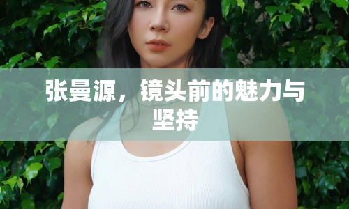 張曼源，鏡頭前的魅力與堅(jiān)持