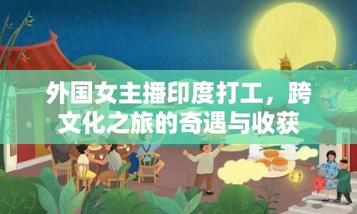 外國女主播印度打工，跨文化之旅的奇遇與收獲
