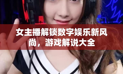 女主播解鎖數(shù)字娛樂(lè)新風(fēng)尚，游戲解說(shuō)大全
