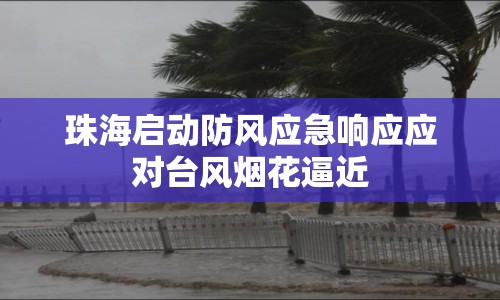 珠海啟動(dòng)防風(fēng)應(yīng)急響應(yīng)應(yīng)對(duì)臺(tái)風(fēng)煙花逼近