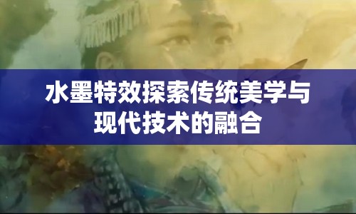 水墨特效探索傳統(tǒng)美學(xué)與現(xiàn)代技術(shù)的融合