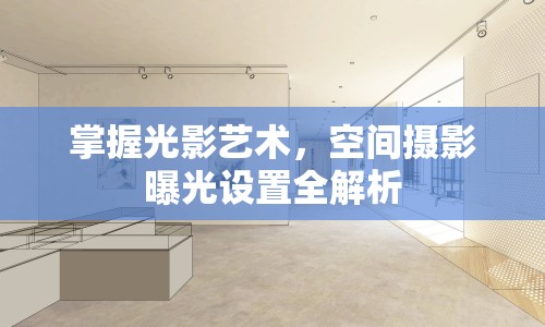 掌握光影藝術(shù)，空間攝影曝光設(shè)置全解析