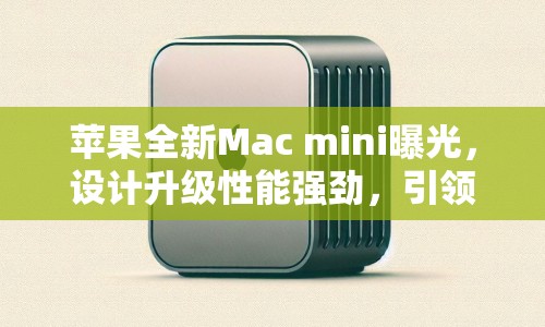 蘋(píng)果全新Mac mini曝光，設(shè)計(jì)升級(jí)性能強(qiáng)勁，引領(lǐng)桌面電腦新潮流