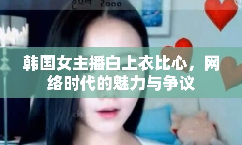 韓國(guó)女主播白上衣比心，網(wǎng)絡(luò)時(shí)代的魅力與爭(zhēng)議