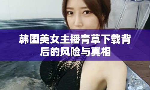 韓國(guó)美女主播青草下載背后的風(fēng)險(xiǎn)與真相
