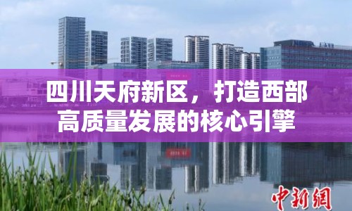 四川天府新區(qū)，打造西部高質(zhì)量發(fā)展的核心引擎