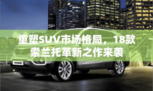 重塑SUV市場格局，18款索蘭托革新之作來襲