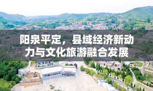 陽(yáng)泉平定，縣域經(jīng)濟(jì)新動(dòng)力與文化旅游融合發(fā)展