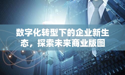 數(shù)字化轉(zhuǎn)型下的企業(yè)新生態(tài)，探索未來(lái)商業(yè)版圖