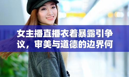 女主播直播衣著暴露引爭(zhēng)議，審美與道德的邊界何在？