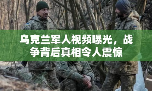 烏克蘭軍人視頻曝光，戰(zhàn)爭背后真相令人震驚