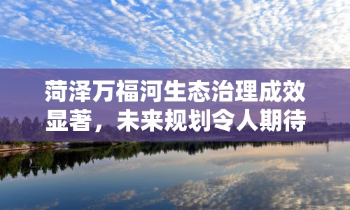 菏澤萬福河生態(tài)治理成效顯著，未來規(guī)劃令人期待