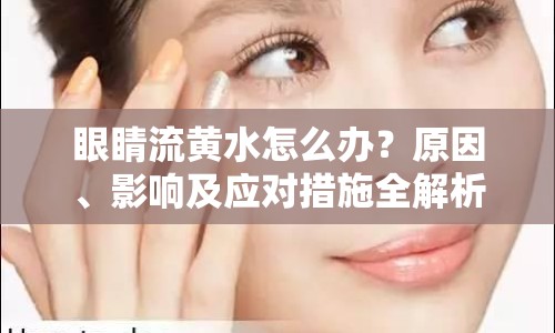 眼睛流黃水怎么辦？原因、影響及應(yīng)對(duì)措施全解析