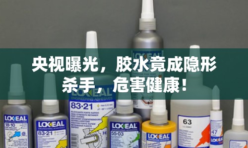 央視曝光，膠水竟成隱形殺手，危害健康！