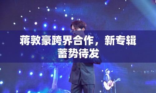 蔣敦豪跨界合作，新專輯蓄勢(shì)待發(fā)
