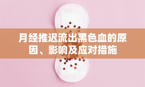 月經(jīng)推遲流出黑色血的原因、影響及應(yīng)對(duì)措施