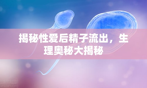 揭秘性愛后精子流出，生理奧秘大揭秘