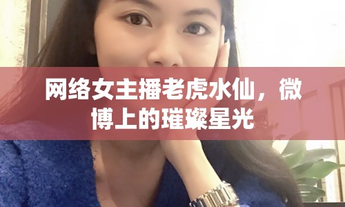 網(wǎng)絡(luò)女主播老虎水仙，微博上的璀璨星光