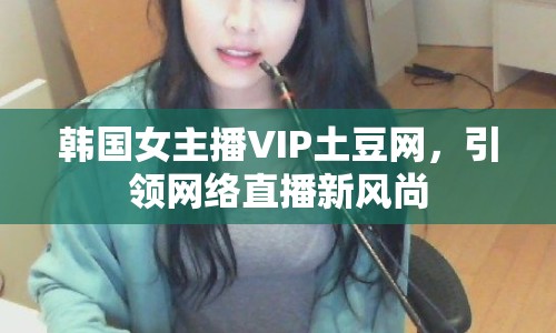 韓國女主播VIP土豆網(wǎng)，引領網(wǎng)絡直播新風尚