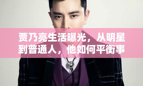 賈乃亮生活曝光，從明星到普通人，他如何平衡事業(yè)與生活？
