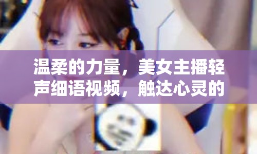 溫柔的力量，美女主播輕聲細(xì)語(yǔ)視頻，觸達(dá)心靈的直播新風(fēng)尚