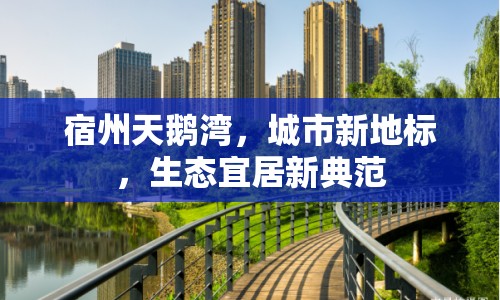 宿州天鵝灣，城市新地標，生態(tài)宜居新典范