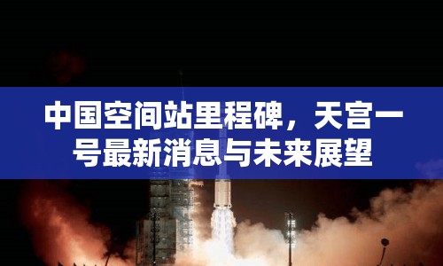 中國空間站里程碑，天宮一號最新消息與未來展望