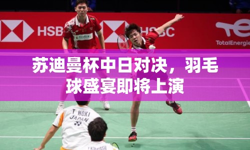 蘇迪曼杯中日對決，羽毛球盛宴即將上演