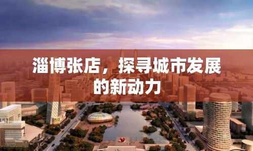 淄博張店，探尋城市發(fā)展的新動(dòng)力