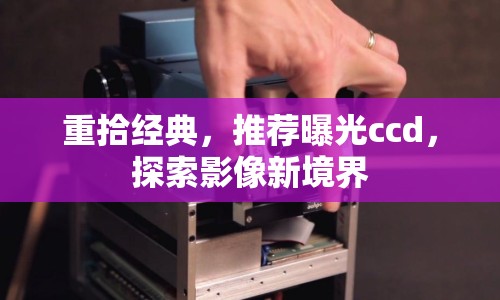重拾經(jīng)典，推薦曝光ccd，探索影像新境界