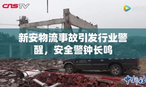 新安物流事故引發(fā)行業(yè)警醒，安全警鐘長(zhǎng)鳴