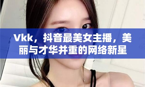 Vkk，抖音最美女主播，美麗與才華并重的網(wǎng)絡(luò)新星
