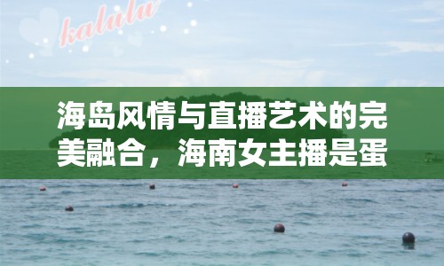 海島風情與直播藝術的完美融合，海南女主播是蛋蛋呀