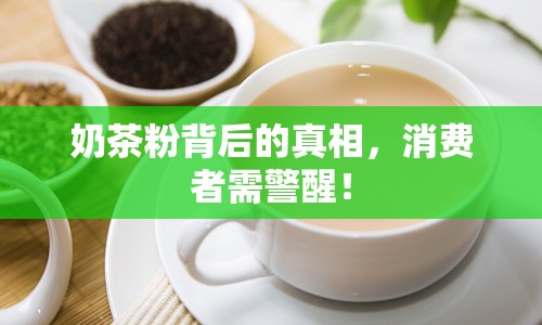 奶茶粉背后的真相，消費者需警醒！
