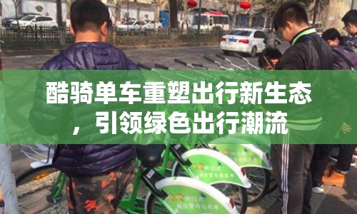 酷騎單車重塑出行新生態(tài)，引領(lǐng)綠色出行潮流