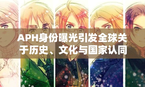 APH身份曝光引發(fā)全球關(guān)于歷史、文化與國(guó)家認(rèn)同的討論