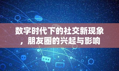 數(shù)字時(shí)代下的社交新現(xiàn)象，朋友圈的興起與影響