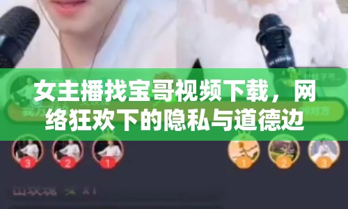 女主播找寶哥視頻下載，網(wǎng)絡(luò)狂歡下的隱私與道德邊界