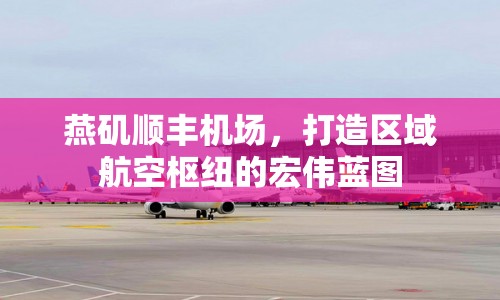 燕磯順豐機(jī)場(chǎng)，打造區(qū)域航空樞紐的宏偉藍(lán)圖