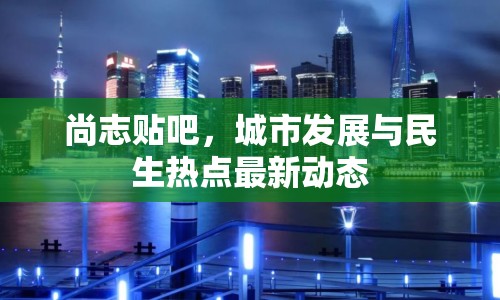 尚志貼吧，城市發(fā)展與民生熱點(diǎn)最新動(dòng)態(tài)