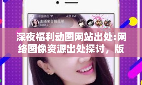 深夜福利動(dòng)圖網(wǎng)站出處:網(wǎng)絡(luò)圖像資源出處探討，版權(quán)與合規(guī)性